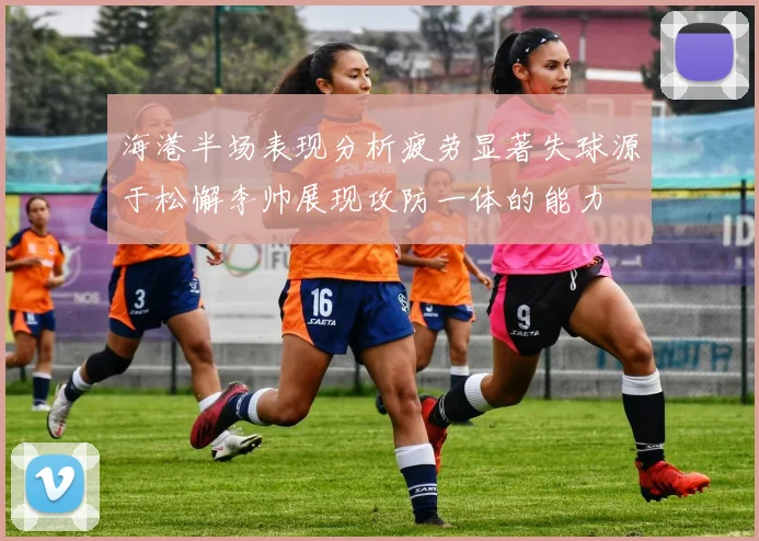 海港半场表现分析疲劳显著失球源于松懈李帅展现攻防一体的能力