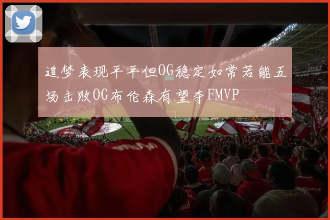 追梦表现平平但OG稳定如常若能五场击败OG布伦森有望夺FMVP