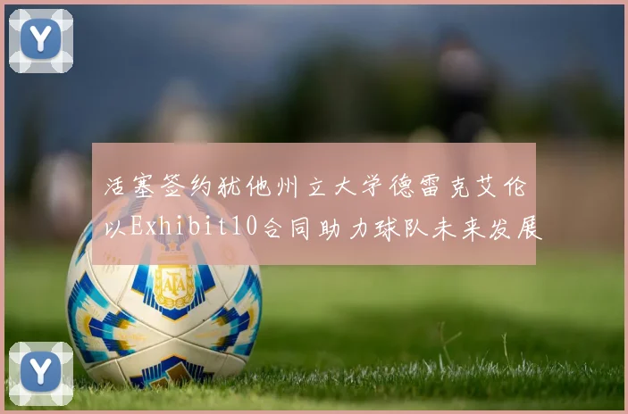 活塞签约犹他州立大学德雷克艾伦以Exhibit10合同助力球队未来发展