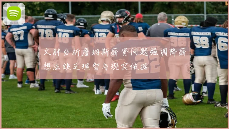 文胖分析詹姆斯薪资问题强调降薪想法缺乏理智与现实依据