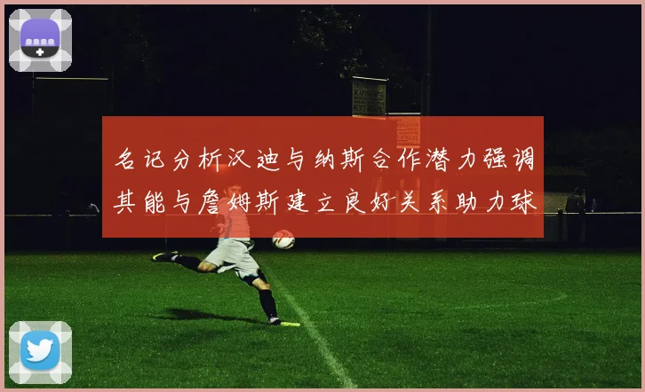 名记分析汉迪与纳斯合作潜力强调其能与詹姆斯建立良好关系助力球队发展