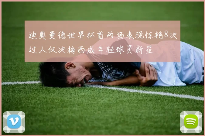 迪奥曼德世界杯首两场表现惊艳8次过人仅次梅西成年轻球员新星