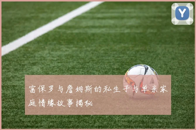 富保罗与詹姆斯的私生子与单亲家庭情缘故事揭秘