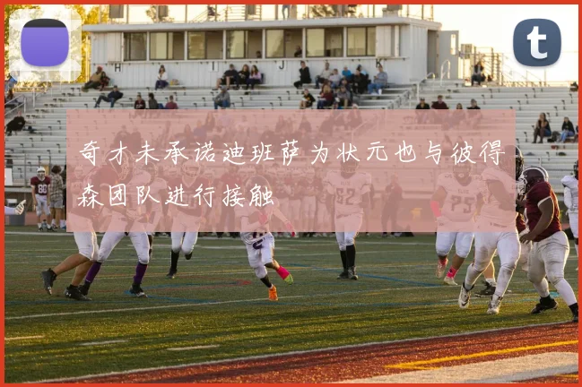 奇才未承诺迪班萨为状元也与彼得森团队进行接触