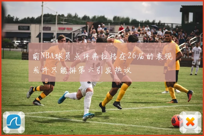 前NBA球员点评弗拉格在26届的表现或许只能排第六引发热议
