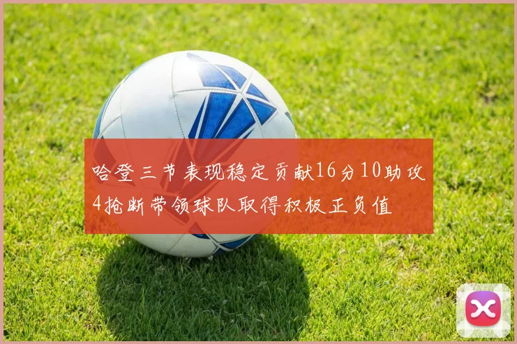 哈登三节表现稳定贡献16分10助攻4抢断带领球队取得积极正负值