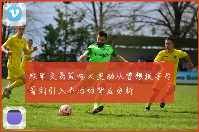 绿军交易策略大变动从曾想换字母哥到引入乔治的背后分析