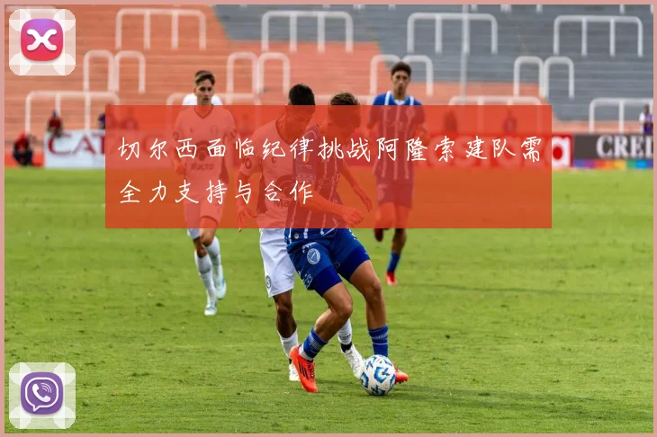 切尔西面临纪律挑战阿隆索建队需全力支持与合作