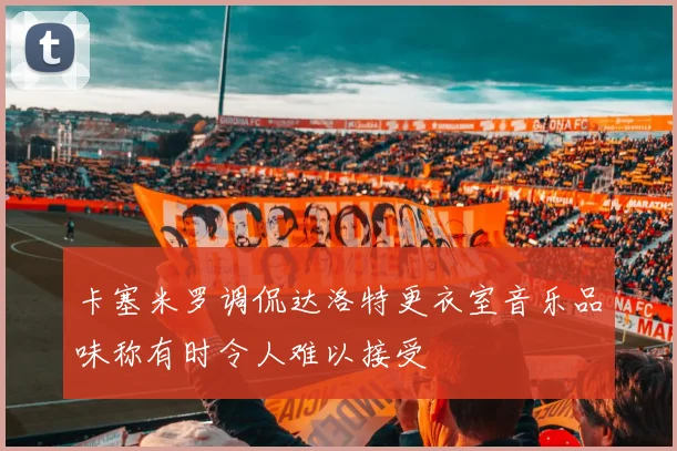 卡塞米罗调侃达洛特更衣室音乐品味称有时令人难以接受