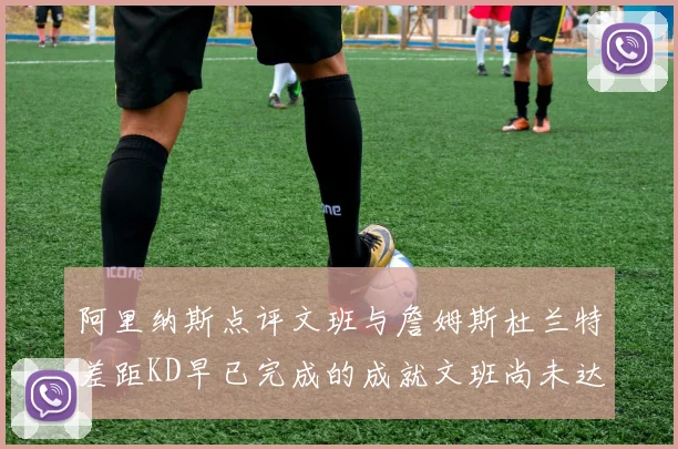 阿里纳斯点评文班与詹姆斯杜兰特差距KD早已完成的成就文班尚未达到