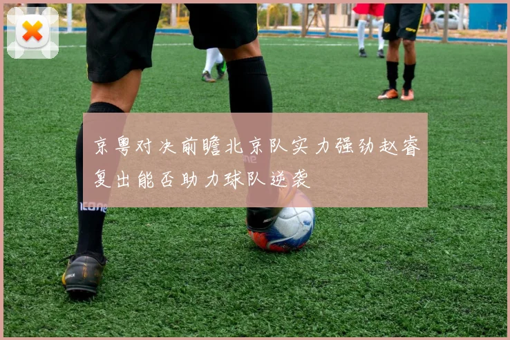 京粤对决前瞻北京队实力强劲赵睿复出能否助力球队逆袭