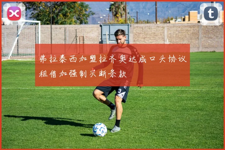 弗拉泰西加盟拉齐奥达成口头协议租借加强制买断条款