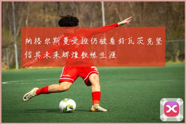 纳格尔斯曼受挫仍被看好瓦茨克坚信其未来辉煌教练生涯
