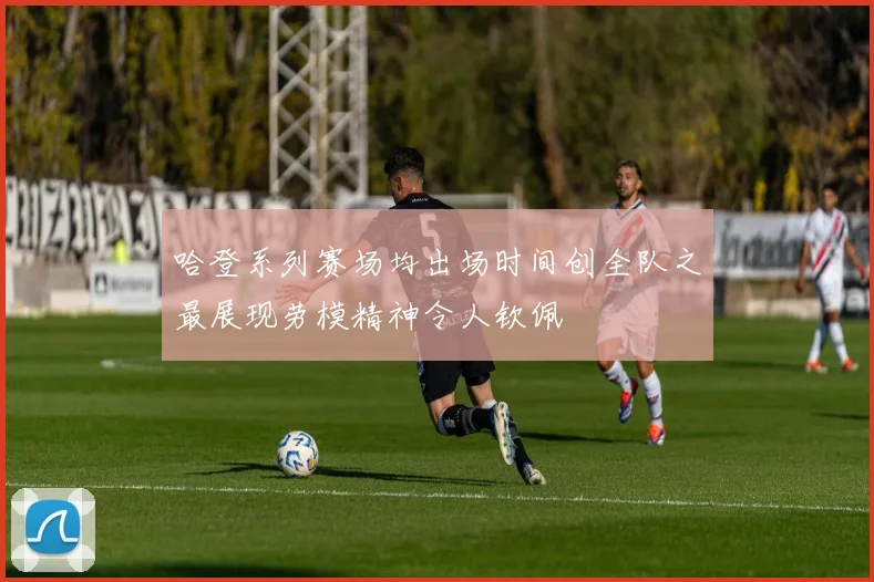哈登系列赛场均出场时间创全队之最展现劳模精神令人钦佩