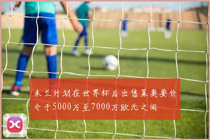 米兰计划在世界杯后出售莱奥要价介于5000万至7000万欧元之间
