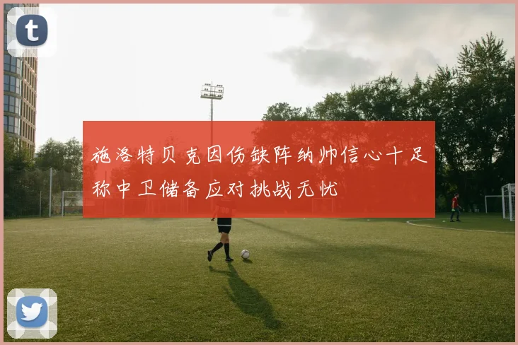 施洛特贝克因伤缺阵纳帅信心十足称中卫储备应对挑战无忧