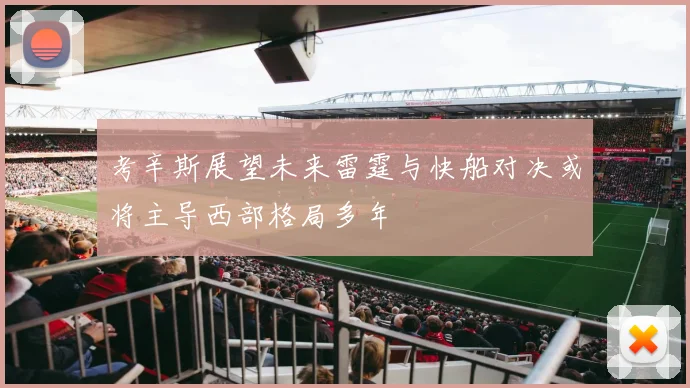考辛斯展望未来雷霆与快船对决或将主导西部格局多年