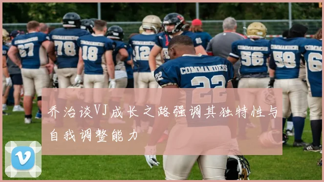 乔治谈VJ成长之路强调其独特性与自我调整能力