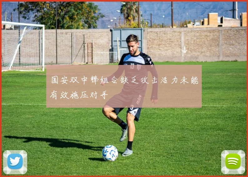 国安双中锋组合缺乏攻击活力未能有效施压对手