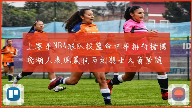 上赛季NBA球队投篮命中率排行榜揭晓湖人表现最佳马刺骑士火箭紧随其后
