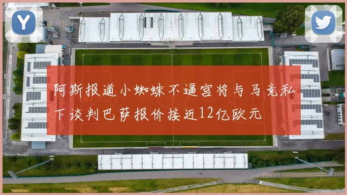 阿斯报道小蜘蛛不逼宫将与马竞私下谈判巴萨报价接近12亿欧元