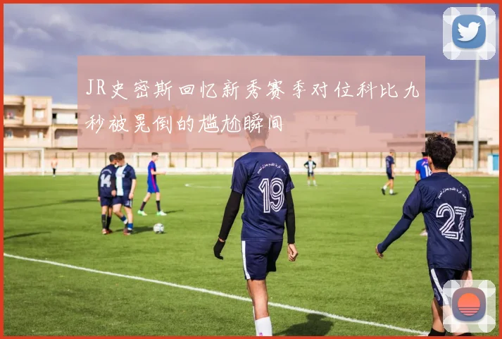 JR史密斯回忆新秀赛季对位科比九秒被晃倒的尴尬瞬间