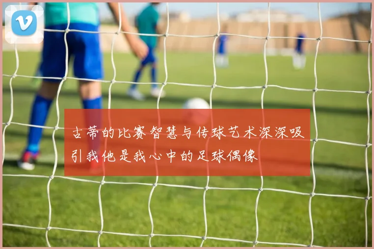 古蒂的比赛智慧与传球艺术深深吸引我他是我心中的足球偶像