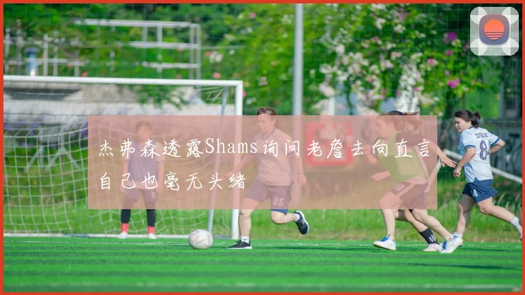 杰弗森透露Shams询问老詹去向直言自己也毫无头绪