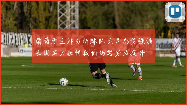 葡萄牙主帅分析球队竞争态势强调法国实力独特我们仍需努力提升